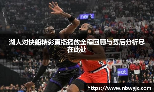湖人对快船精彩直播播放全程回顾与赛后分析尽在此处